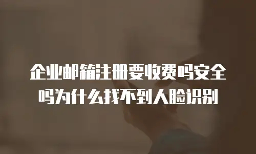 企业邮箱注册要收费吗安全吗为什么找不到人脸识别