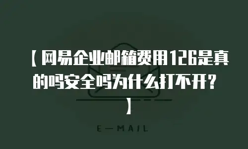 【网易企业邮箱费用126是真的吗安全吗为什么打不开？】