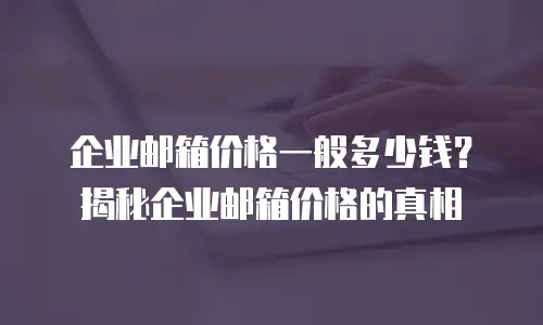 企业邮箱价格一般多少钱？揭秘企业邮箱价格的真相