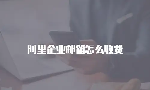 阿里企业邮箱怎么收费