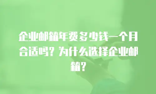企业邮箱年费多少钱一个月合适吗?为什么选择企业邮箱?