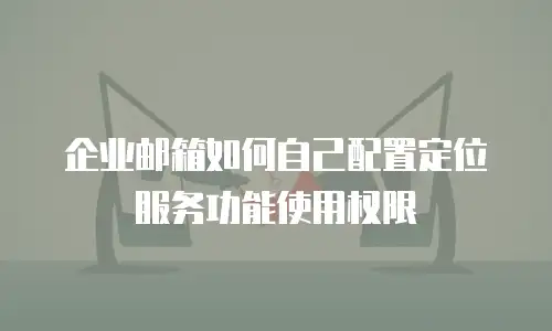 企业邮箱如何自己配置定位服务功能使用权限