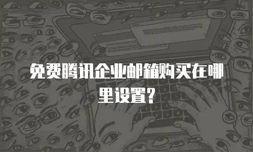 免费腾讯企业邮箱购买在哪里设置?
