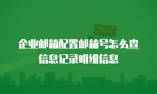 企业邮箱配置邮箱号怎么查信息记录明细信息