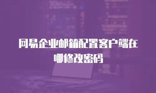网易企业邮箱配置客户端在哪修改密码