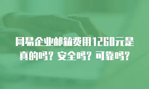 网易企业邮箱费用1260元是真的吗？安全吗？可靠吗？