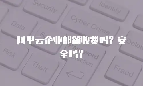 阿里云企业邮箱收费吗？安全吗？