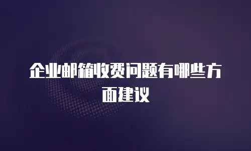 企业邮箱收费问题有哪些方面建议