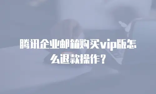 腾讯企业邮箱购买vip版怎么退款操作？