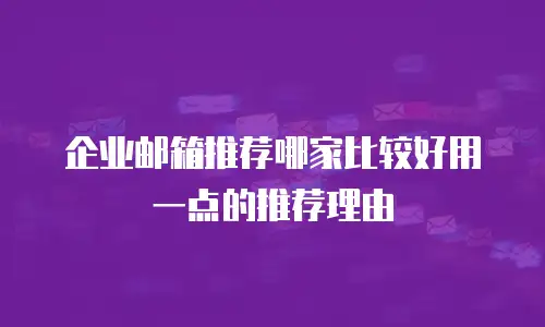 企业邮箱推荐哪家比较好用一点的推荐理由