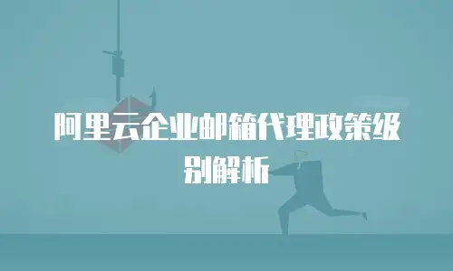 阿里云企业邮箱代理政策级别解析