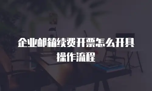 企业邮箱续费开票怎么开具操作流程