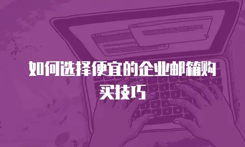 如何选择便宜的企业邮箱购买技巧