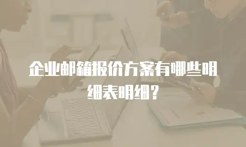 企业邮箱报价方案有哪些明细表明细？