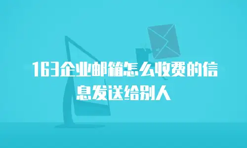 163企业邮箱怎么收费的信息发送给别人