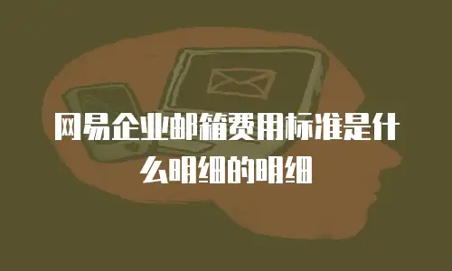 网易企业邮箱费用标准是什么明细的明细