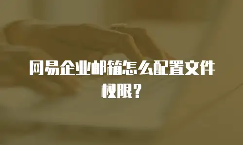 网易企业邮箱怎么配置文件权限？