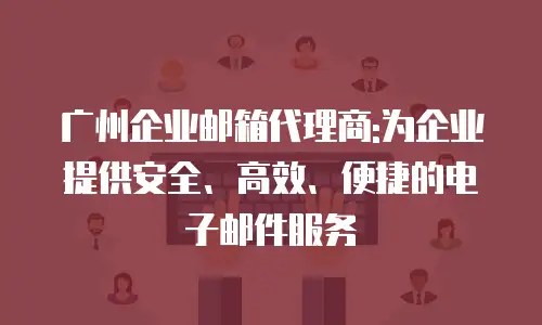 广州企业邮箱代理商:为企业提供安全、高效、便捷的电子邮件服务