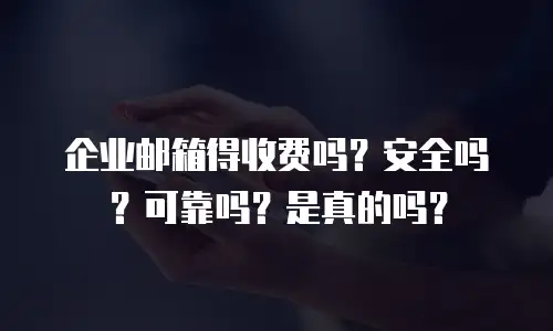 企业邮箱得收费吗？安全吗？可靠吗？是真的吗？