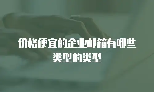 价格便宜的企业邮箱有哪些类型的类型