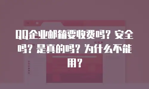 QQ企业邮箱要收费吗？安全吗？是真的吗？为什么不能用？