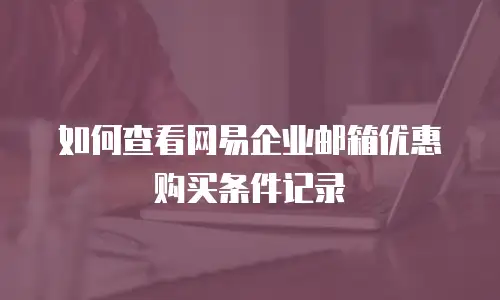 如何查看网易企业邮箱优惠购买条件记录
