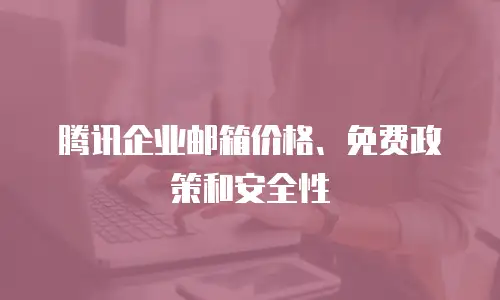 腾讯企业邮箱价格、免费政策和安全性
