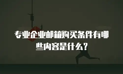 专业企业邮箱购买条件有哪些内容是什么？