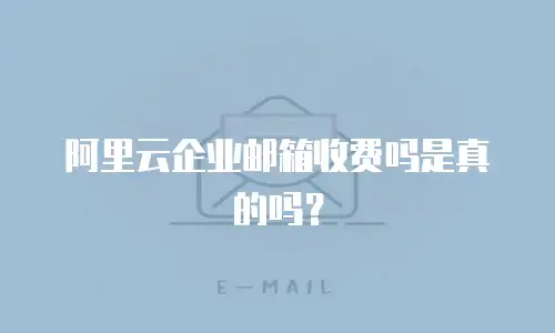 阿里云企业邮箱收费吗是真的吗？