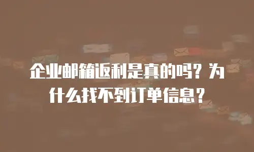 企业邮箱返利是真的吗?为什么找不到订单信息?