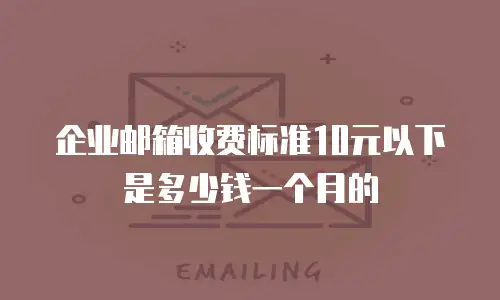 企业邮箱收费标准10元以下是多少钱一个月的