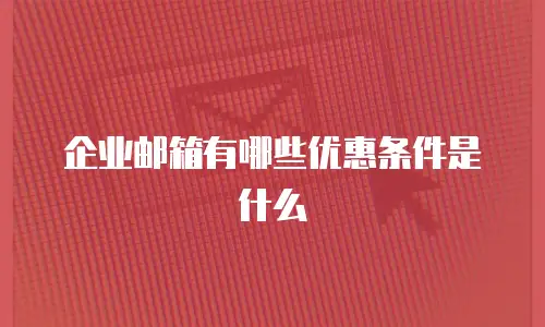 企业邮箱有哪些优惠条件是什么