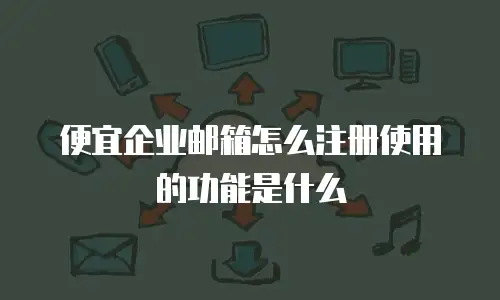 便宜企业邮箱怎么注册使用的功能是什么