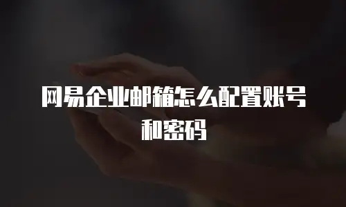 网易企业邮箱怎么配置账号和密码
