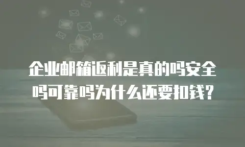 企业邮箱返利是真的吗安全吗可靠吗为什么还要扣钱？