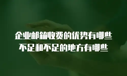 企业邮箱收费的优势有哪些不足和不足的地方有哪些