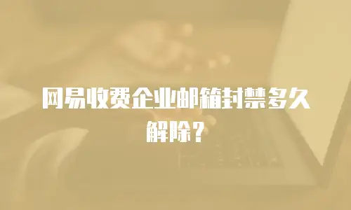 网易收费企业邮箱封禁多久解除？