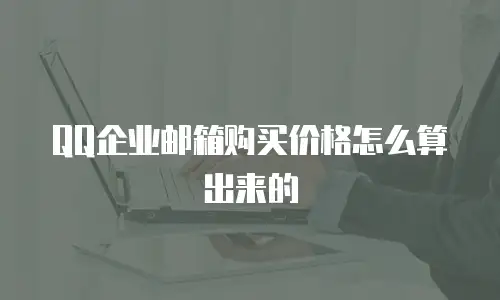 QQ企业邮箱购买价格怎么算出来的