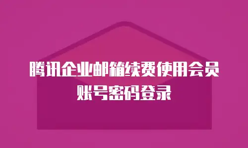腾讯企业邮箱续费使用会员账号密码登录