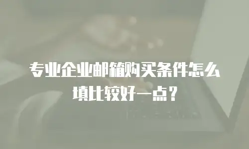 专业企业邮箱购买条件怎么填比较好一点？