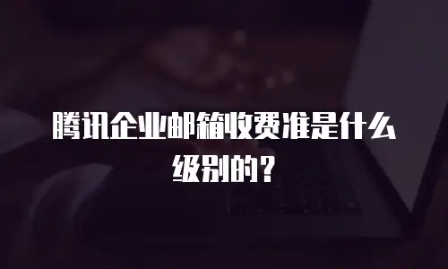 腾讯企业邮箱收费准是什么级别的？