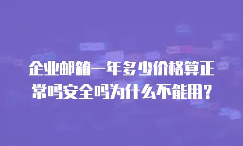 企业邮箱一年多少价格算正常吗安全吗为什么不能用?