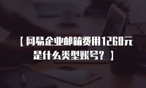 【网易企业邮箱费用1260元是什么类型账号？】