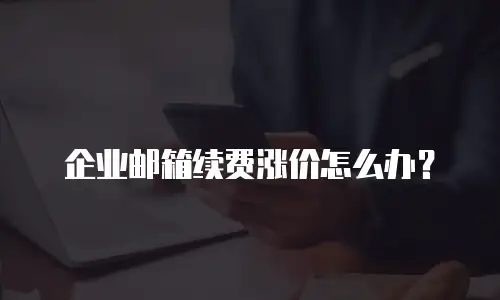 企业邮箱续费涨价怎么办？