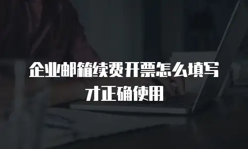 企业邮箱续费开票怎么填写才正确使用
