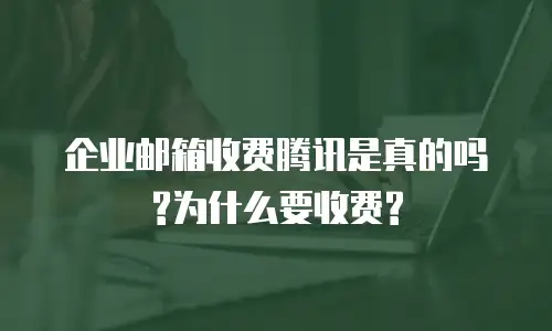  企业邮箱收费腾讯是真的吗?为什么要收费?