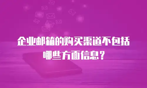 企业邮箱的购买渠道不包括哪些方面信息?