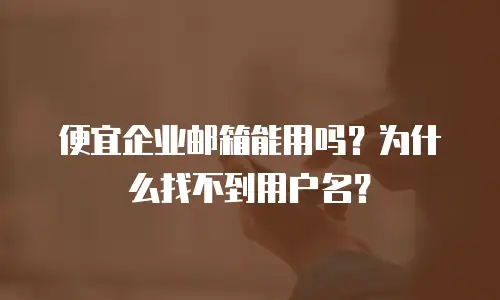 便宜企业邮箱能用吗?为什么找不到用户名?