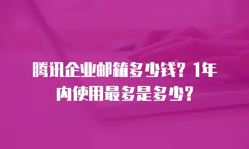 腾讯企业邮箱多少钱？1年内使用最多是多少？