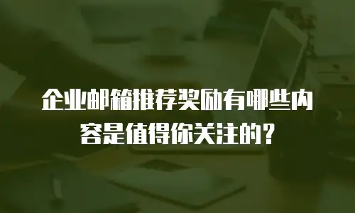 企业邮箱推荐奖励有哪些内容是值得你关注的？